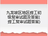 九龙坡区地区焊工初级复审试题及答案(焊工复审试题答案)