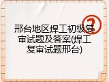 邢台地区焊工初级复审试题及答案(焊工复审试题邢台)