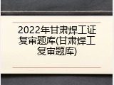 2022年甘肃焊工证复审题库(甘肃焊工复审题库)