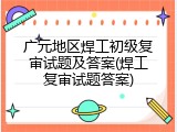 广元地区焊工初级复审试题及答案(焊工复审试题答案)