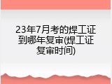 23年7月考的焊工证到哪年复审(焊工证复审时间)