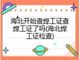 海北开始查焊工证查焊工证了吗(海北焊工证检查)