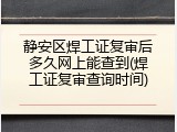 静安区焊工证复审后多久网上能查到(焊工证复审查询时间)