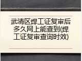 武清区焊工证复审后多久网上能查到(焊工证复审查询时效)