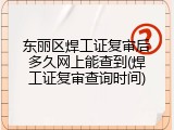 东丽区焊工证复审后多久网上能查到(焊工证复审查询时间)