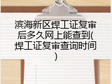 滨海新区焊工证复审后多久网上能查到(焊工证复审查询时间)