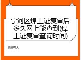 宁河区焊工证复审后多久网上能查到(焊工证复审查询时间)