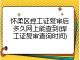 怀柔区焊工证复审后多久网上能查到(焊工证复审查询时间)