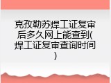 克孜勒苏焊工证复审后多久网上能查到(焊工证复审查询时间)