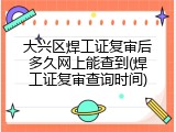 大兴区焊工证复审后多久网上能查到(焊工证复审查询时间)