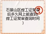 石景山区焊工证复审后多久网上能查到(焊工证复审查询时间)
