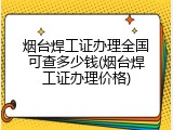 烟台焊工证办理全国可查多少钱(烟台焊工证办理价格)