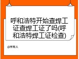 呼和浩特开始查焊工证查焊工证了吗(呼和浩特焊工证检查)