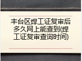 丰台区焊工证复审后多久网上能查到(焊工证复审查询时间)