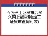 百色焊工证复审后多久网上能查到(焊工证复审查询时效)