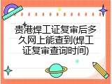 贵港焊工证复审后多久网上能查到(焊工证复审查询时间)