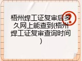 梧州焊工证复审后多久网上能查到(梧州焊工证复审查询时间)