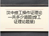 汉中焊工操作证理论一共多少道题(焊工证理论题量)