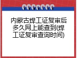 内蒙古焊工证复审后多久网上能查到(焊工证复审查询时间)