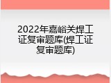 2022年嘉峪关焊工证复审题库(焊工证复审题库)