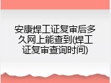 安康焊工证复审后多久网上能查到(焊工证复审查询时间)