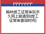 榆林焊工证复审后多久网上能查到(焊工证复审查询时间)