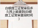 白银焊工证复审后多久网上能查到(白银焊工证复审查询时间)