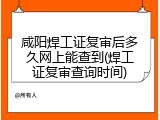 咸阳焊工证复审后多久网上能查到(焊工证复审查询时间)