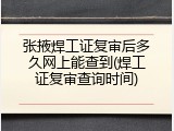张掖焊工证复审后多久网上能查到(焊工证复审查询时间)