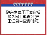 黔东南焊工证复审后多久网上能查到(焊工证复审查询时间)