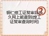 铜仁焊工证复审后多久网上能查到(焊工证复审查询时间)
