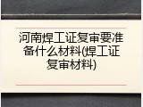 河南焊工证复审要准备什么材料(焊工证复审材料)