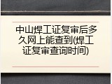 中山焊工证复审后多久网上能查到(焊工证复审查询时间)