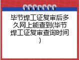 毕节焊工证复审后多久网上能查到(毕节焊工证复审查询时间)