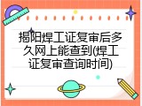 揭阳焊工证复审后多久网上能查到(焊工证复审查询时间)
