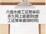 六盘水焊工证复审后多久网上能查到(焊工证复审查询时间)