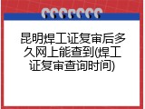 昆明焊工证复审后多久网上能查到(焊工证复审查询时间)
