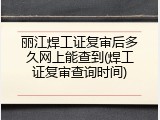 丽江焊工证复审后多久网上能查到(焊工证复审查询时间)