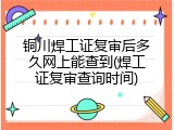 铜川焊工证复审后多久网上能查到(焊工证复审查询时间)