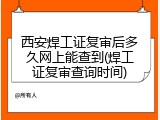 西安焊工证复审后多久网上能查到(焊工证复审查询时间)