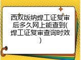 西双版纳焊工证复审后多久网上能查到(焊工证复审查询时效)