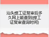 汕头焊工证复审后多久网上能查到(焊工证复审查询时间)