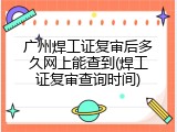 广州焊工证复审后多久网上能查到(焊工证复审查询时间)