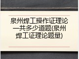 泉州焊工操作证理论一共多少道题(泉州焊工证理论题量)