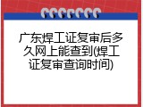 广东焊工证复审后多久网上能查到(焊工证复审查询时间)