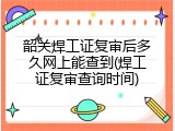 韶关焊工证复审后多久网上能查到(焊工证复审查询时间)