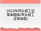 2022年萍乡焊工证复审题库(萍乡焊工证复审题)