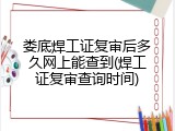 娄底焊工证复审后多久网上能查到(焊工证复审查询时间)