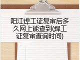 阳江焊工证复审后多久网上能查到(焊工证复审查询时间)
