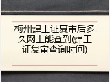 梅州焊工证复审后多久网上能查到(焊工证复审查询时间)